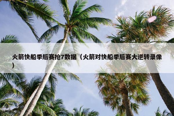 火箭快船季后赛抢7数据（火箭对快船季后赛大逆转录像）