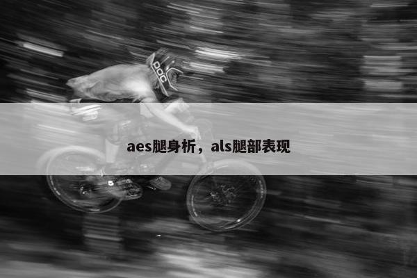 aes腿身析,als腿部表现 aes腿身析,als腿部表现