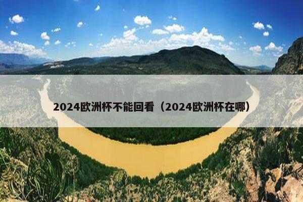 2024欧洲杯不能回看（2024欧洲杯在哪）