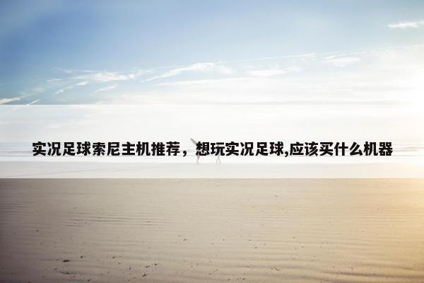 实况足球索尼主机推荐，想玩实况足球,应该买什么机器