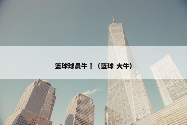 篮球球员牛犇(篮球 大牛) 篮球球员牛犇(篮球 大牛)