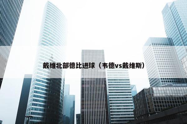戴维北部德比进球(韦德vs戴维斯) 戴维北部德比进球(韦德vs戴维斯)