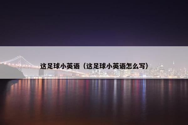 这足球小英语(这足球小英语怎么写) 这足球小英语(这足球小英语怎么写)