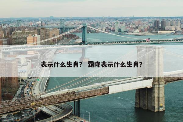 表示什么生肖? 霜降表示什么生肖? 表示什么生肖? 霜降表示什么生肖?