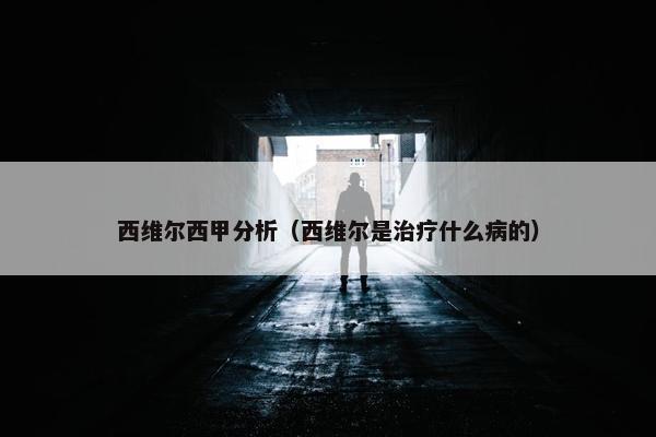 西维尔西甲分析(西维尔是治疗什么病的) 西维尔西甲分析(西维尔是治疗什么病的)