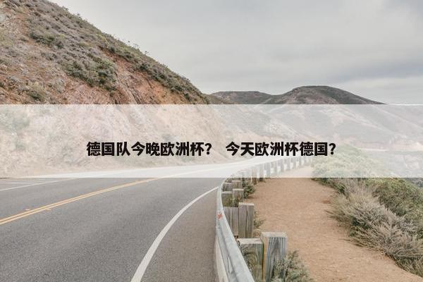 德国队今晚欧洲杯? 今天欧洲杯德国? 德国队今晚欧洲杯? 今天欧洲杯德国?