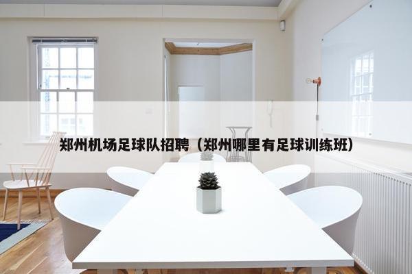 郑州机场足球队招聘（郑州哪里有足球训练班）