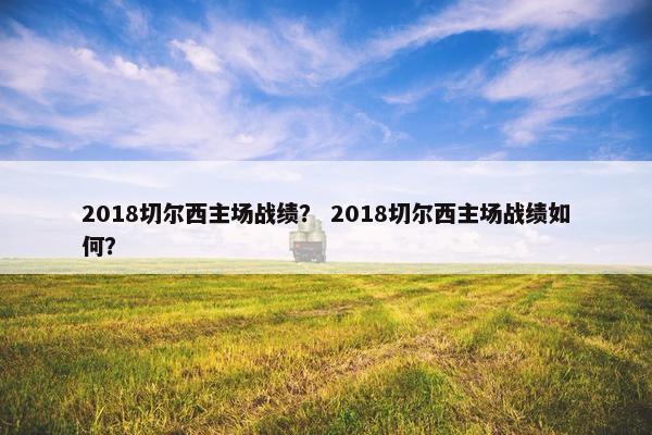 2018切尔西主场战绩? 2018切尔西主场战绩如何? 2018切尔西主场战绩? 2018切尔西主场战绩如何?