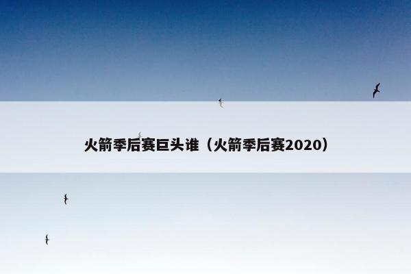 火箭季后赛巨头谁(火箭季后赛2020) 火箭季后赛巨头谁(火箭季后赛2020)
