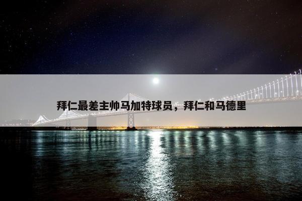 拜仁最差主帅马加特球员,拜仁和马德里 拜仁最差主帅马加特球员,拜仁和马德里