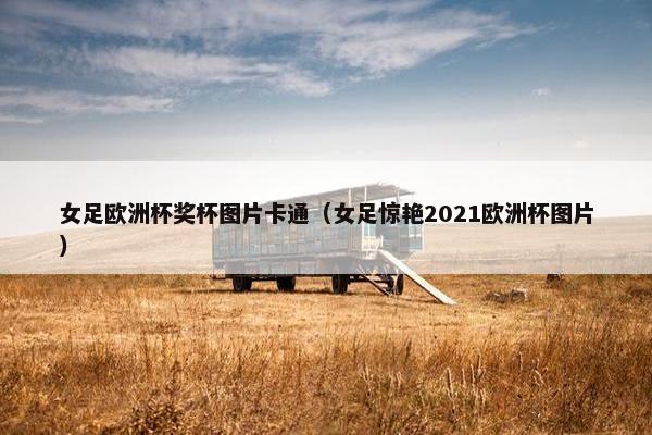 女足欧洲杯奖杯图片卡通(女足惊艳2021欧洲杯图片) 女足欧洲杯奖杯图片卡通(女足惊艳2021欧洲杯图片)