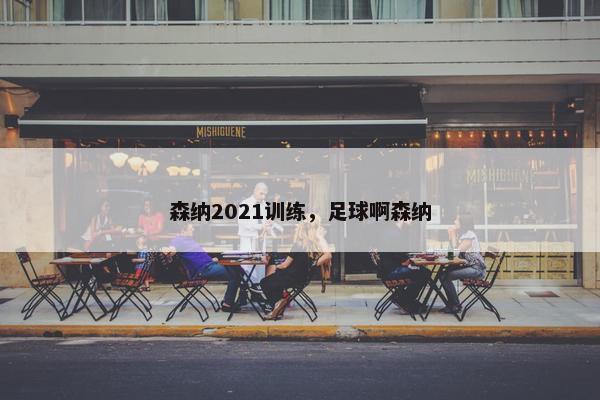 森纳2021训练,足球啊森纳 森纳2021训练,足球啊森纳