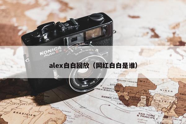 alex白白回放（网红白白是谁）