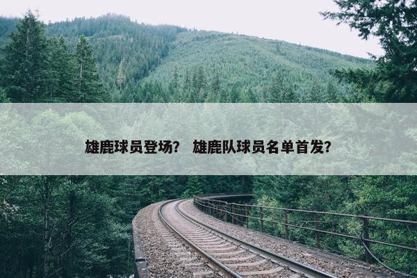 雄鹿球员登场？ 雄鹿队球员名单首发？