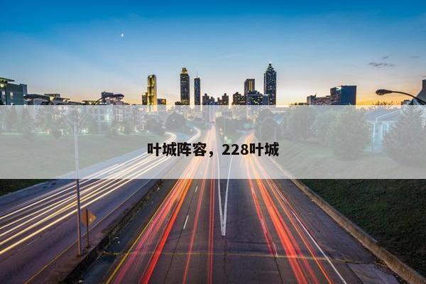 叶城阵容,228叶城 叶城阵容,228叶城