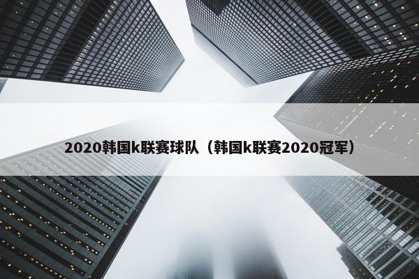 2020韩国k联赛球队(韩国k联赛2020冠军) 2020韩国k联赛球队(韩国k联赛2020冠军)