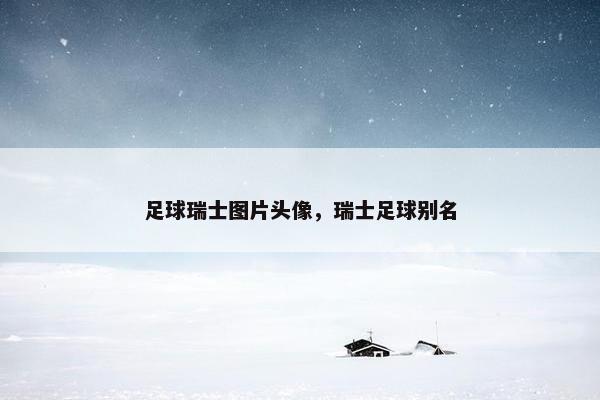 足球瑞士图片头像,瑞士足球别名 足球瑞士图片头像,瑞士足球别名