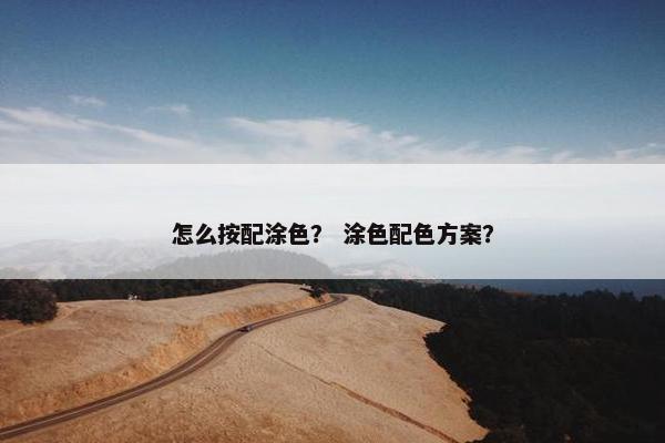 怎么按配涂色? 涂色配色方案? 怎么按配涂色? 涂色配色方案?