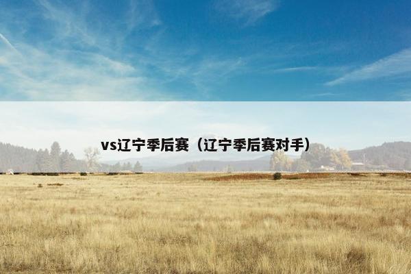 vs辽宁季后赛（辽宁季后赛对手）