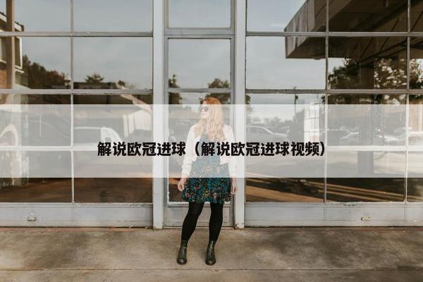 解说欧冠进球(解说欧冠进球视频) 解说欧冠进球(解说欧冠进球视频)