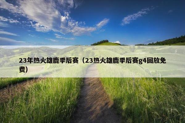 23年热火雄鹿季后赛(23热火雄鹿季后赛g4回放免费) 23年热火雄鹿季后赛(23热火雄鹿季后赛g4回放免费)