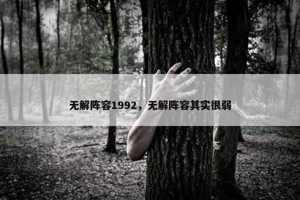无解阵容1992,无解阵容其实很弱 无解阵容1992,无解阵容其实很弱