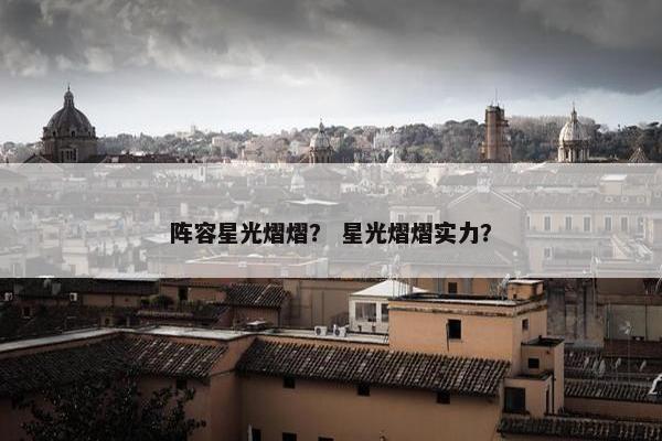 阵容星光熠熠? 星光熠熠实力? 阵容星光熠熠? 星光熠熠实力?