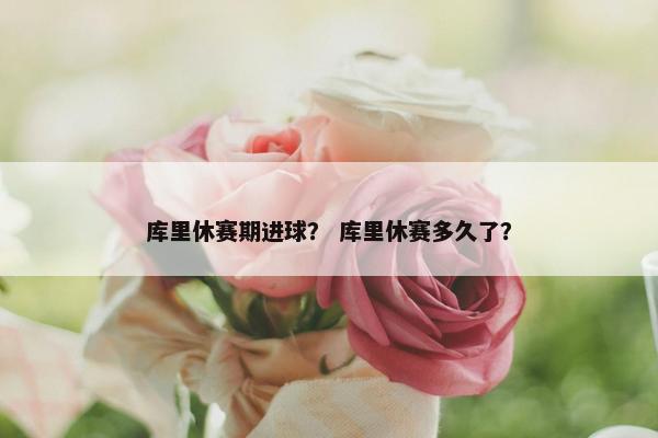 库里休赛期进球？ 库里休赛多久了？