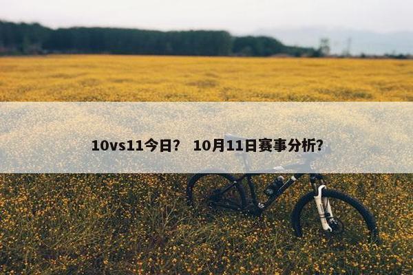 10vs11今日? 10月11日赛事分析? 10vs11今日? 10月11日赛事分析?