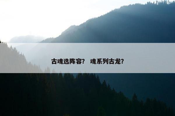 古魂选阵容？ 魂系列古龙？