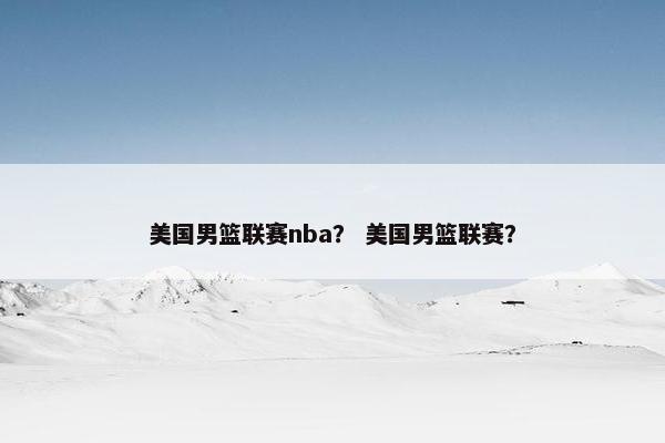 美国男篮联赛nba? 美国男篮联赛? 美国男篮联赛nba? 美国男篮联赛?