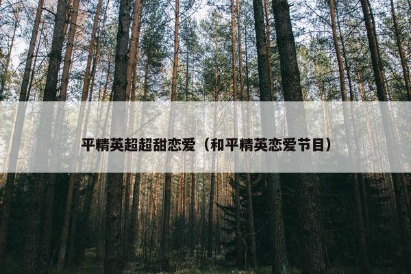 平精英超超甜恋爱(和平精英恋爱节目) 平精英超超甜恋爱(和平精英恋爱节目)