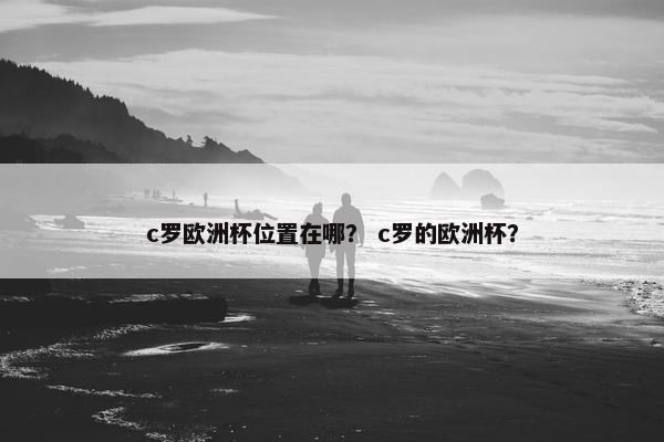 c罗欧洲杯位置在哪? c罗的欧洲杯? c罗欧洲杯位置在哪? c罗的欧洲杯?