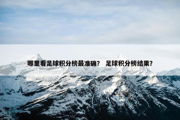 哪里看足球积分榜最准确? 足球积分榜结果? 哪里看足球积分榜最准确? 足球积分榜结果?