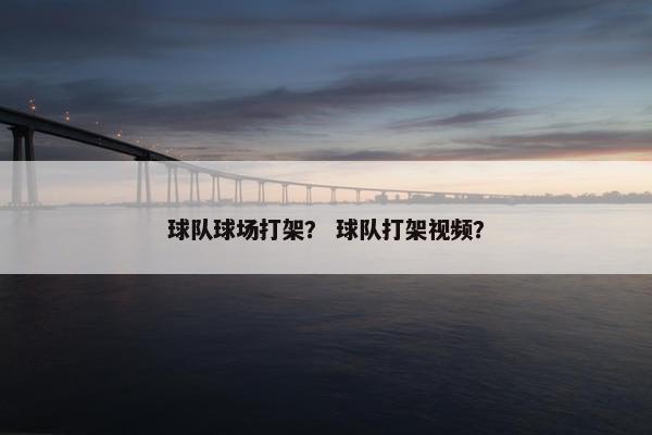 球队球场打架？ 球队打架视频？