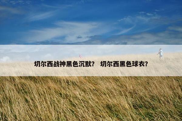 切尔西战神黑色沉默？ 切尔西黑色球衣？