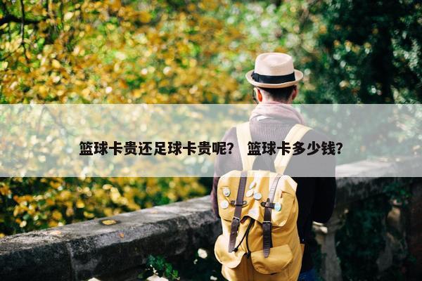 篮球卡贵还足球卡贵呢? 篮球卡多少钱? 篮球卡贵还足球卡贵呢? 篮球卡多少钱?