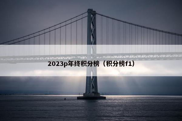 2023p年终积分榜(积分榜f1) 2023p年终积分榜(积分榜f1)