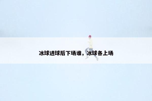冰球进球后下场谁，冰球各上场