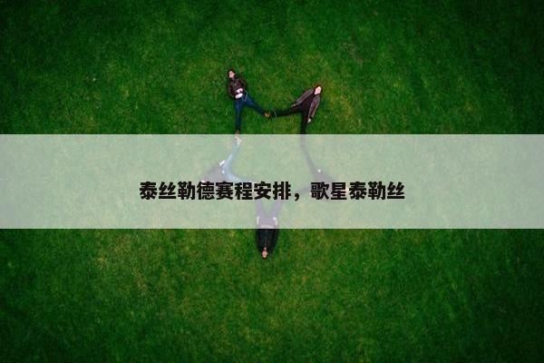 泰丝勒德赛程安排,歌星泰勒丝 泰丝勒德赛程安排,歌星泰勒丝