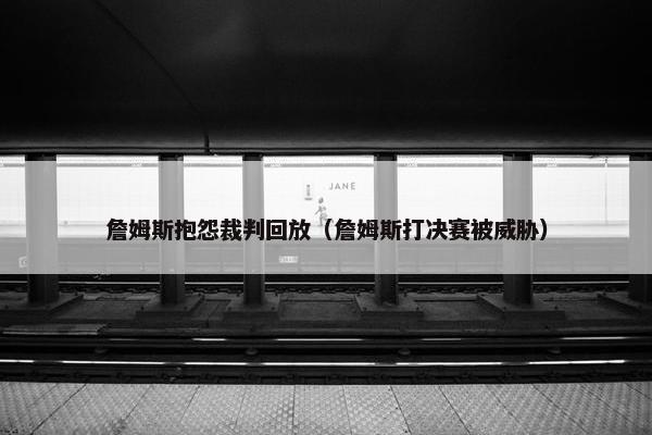 詹姆斯抱怨裁判回放(詹姆斯打决赛被威胁) 詹姆斯抱怨裁判回放(詹姆斯打决赛被威胁)