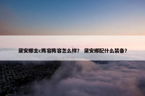 黛安娜主c阵容阵容怎么样? 黛安娜配什么装备? 黛安娜主c阵容阵容怎么样? 黛安娜配什么装备?