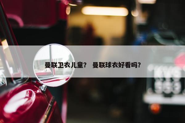 曼联卫衣儿童? 曼联球衣好看吗? 曼联卫衣儿童? 曼联球衣好看吗?