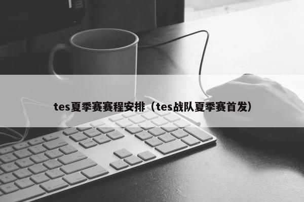 tes夏季赛赛程安排(tes战队夏季赛首发) tes夏季赛赛程安排(tes战队夏季赛首发)