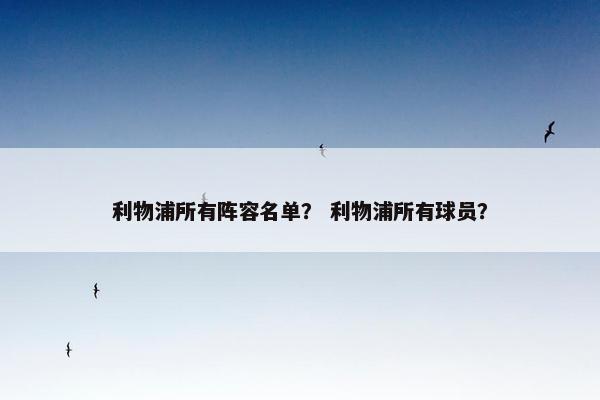 利物浦所有阵容名单? 利物浦所有球员? 利物浦所有阵容名单? 利物浦所有球员?