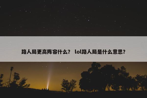 路人局更高阵容什么？ lol路人局是什么意思？