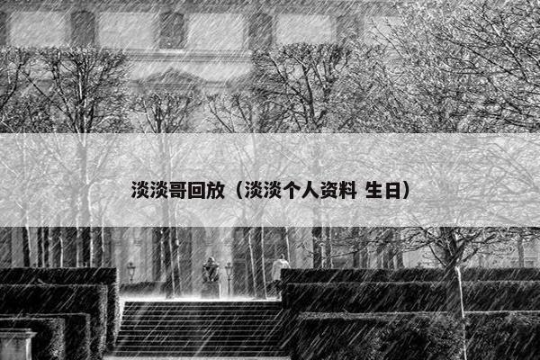 淡淡哥回放（淡淡个人资料 生日）