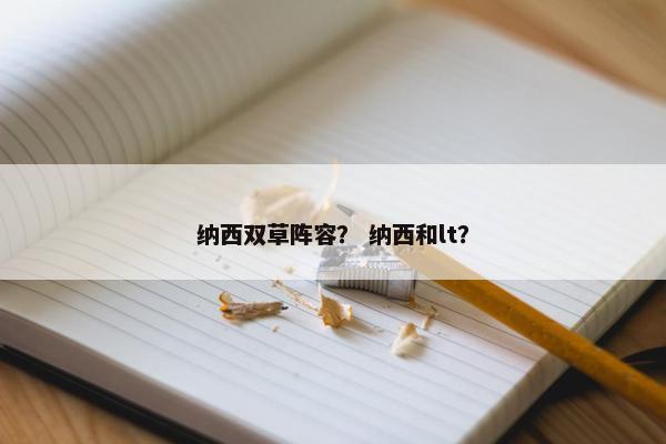 纳西双草阵容? 纳西和lt? 纳西双草阵容? 纳西和lt?