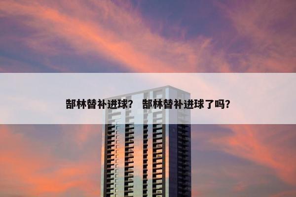 郜林替补进球? 郜林替补进球了吗? 郜林替补进球? 郜林替补进球了吗?