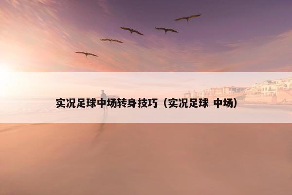 实况足球中场转身技巧（实况足球 中场）
